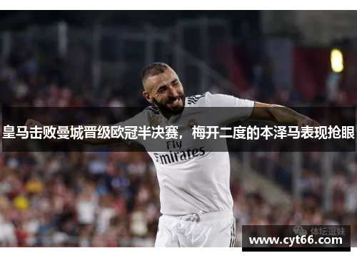 皇马击败曼城晋级欧冠半决赛，梅开二度的本泽马表现抢眼