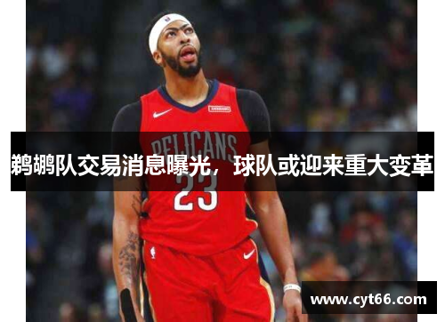 鹈鹕队交易消息曝光，球队或迎来重大变革